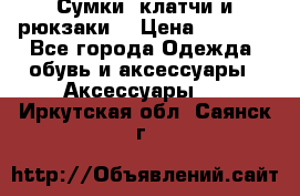 Сумки, клатчи и рюкзаки. › Цена ­ 2 000 - Все города Одежда, обувь и аксессуары » Аксессуары   . Иркутская обл.,Саянск г.